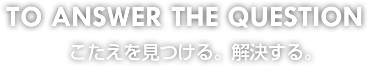 TO ANSWER THE QUESTION　答えを見つける。解決する